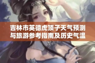 吉林市英德虎顶子天气预测与旅游参考指南及历史气温分析