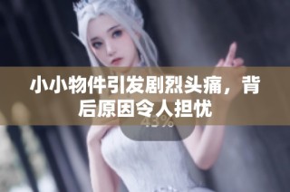 小小物件引发剧烈头痛，背后原因令人担忧