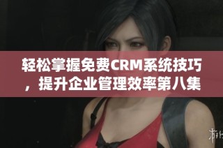 轻松掌握免费CRM系统技巧，提升企业管理效率第八集