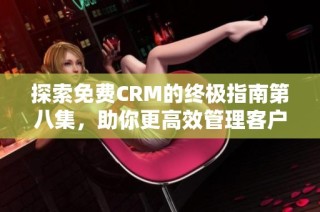 探索免费CRM的终极指南第八集，助你更高效管理客户关系