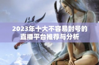 2023年十大不容易封号的直播平台推荐与分析