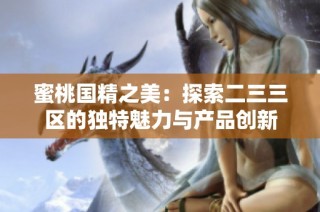 蜜桃国精之美：探索二三三区的独特魅力与产品创新