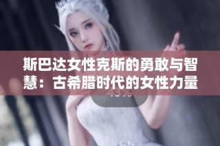 斯巴达女性克斯的勇敢与智慧：古希腊时代的女性力量解析