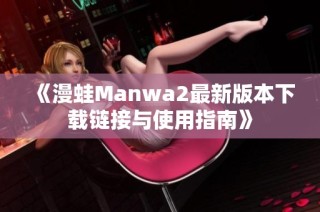 《漫蛙Manwa2最新版本下载链接与使用指南》