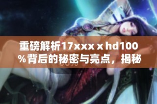 重磅解析17xxxⅹhd100％背后的秘密与亮点，揭秘其影响力的多重维度