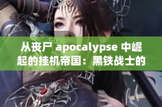 从丧尸 apocalypse 中崛起的挂机帝国：黑铁战士的传奇之路