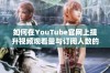 如何在YouTube官网上提升视频观看量与订阅人数的方法分享