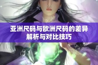 亚洲尺码与欧洲尺码的差异解析与对比技巧