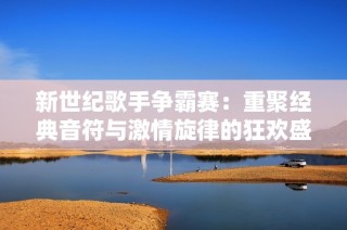 新世纪歌手争霸赛：重聚经典音符与激情旋律的狂欢盛典