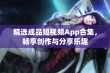 精选成品短视频App合集，畅享创作与分享乐趣