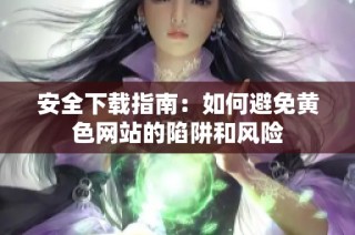 安全下载指南：如何避免黄色网站的陷阱和风险