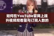 如何在YouTube官网上提升视频观看量与订阅人数的方法分享