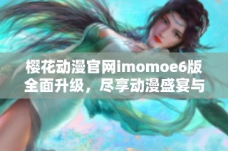 樱花动漫官网imomoe6版全面升级，尽享动漫盛宴与精彩内容