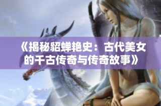 《揭秘貂蝉艳史：古代美女的千古传奇与传奇故事》