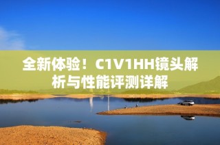 全新体验！C1V1HH镜头解析与性能评测详解