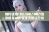 如何使用192.168.100.1登录随身Wifi管理页面进行设置和管理