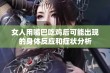 女人用嘴巴吃鸡后可能出现的身体反应和症状分析