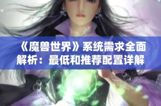 《魔兽世界》系统需求全面解析：最低和推荐配置详解