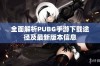 全面解析PUBG手游下载途径及最新版本信息