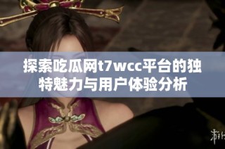 探索吃瓜网t7wcc平台的独特魅力与用户体验分析