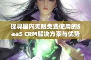 探寻国内无限免费使用的SaaS CRM解决方案与优势