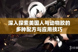 深入探索美国人与动物胶的多种配方与应用技巧