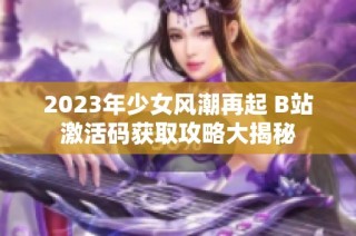 2023年少女风潮再起 B站激活码获取攻略大揭秘