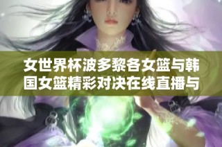 女世界杯波多黎各女篮与韩国女篮精彩对决在线直播与即时比分更新