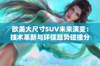 欧美大尺寸SUV未来演变：技术革新与环保趋势碰撞分析