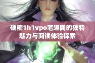 硬糖1h1vpo笔趣阁的独特魅力与阅读体验探索