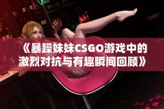 《暴躁妹妹CSGO游戏中的激烈对抗与有趣瞬间回顾》