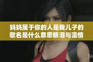 妈妈属于你的人是我儿子的歌名是什么意思眼泪与温情交织的故事