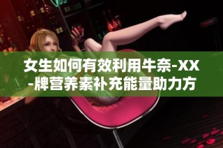 女生如何有效利用牛奈-XX-牌营养素补充能量助力方舟游戏攻略