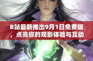 B站最新推出9月1日免费版，点亮你的观影体验与互动乐趣！