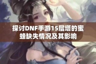 探讨DNF手游15层塔的蜜蜂缺失情况及其影响