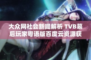 大众网社会新闻解析 TVB幕后玩家粤语版百度云资源获取指南与观看体验分享