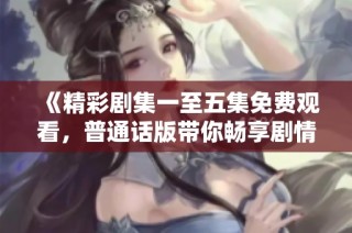 《精彩剧集一至五集免费观看，普通话版带你畅享剧情》