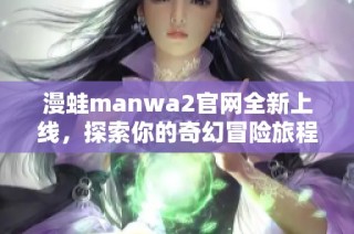 漫蛙manwa2官网全新上线，探索你的奇幻冒险旅程