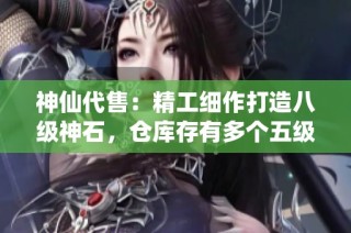 神仙代售：精工细作打造八级神石，仓库存有多个五级石头