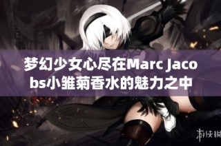 梦幻少女心尽在Marc Jacobs小雏菊香水的魅力之中