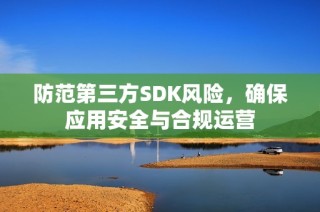 防范第三方SDK风险，确保应用安全与合规运营