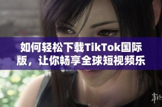 如何轻松下载TikTok国际版，让你畅享全球短视频乐趣