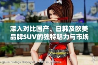 深入对比国产、日韩及欧美品牌SUV的独特魅力与市场表现