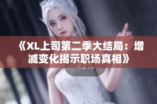 《XL上司第二季大结局：增减变化揭示职场真相》