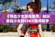 《热血少女游戏推荐：畅玩暴躁少女的CSGO视频教学与分享》