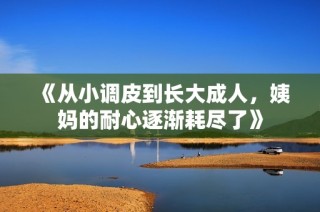 《从小调皮到长大成人，姨妈的耐心逐渐耗尽了》