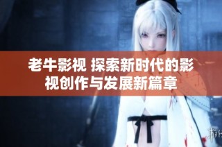 老牛影视 探索新时代的影视创作与发展新篇章