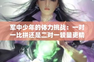 军中少年的体力挑战：一对一比拼还是二对一较量更精彩