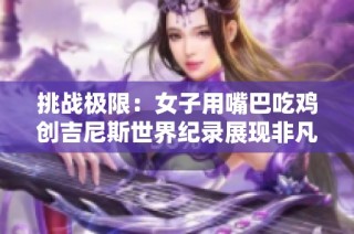 挑战极限：女子用嘴巴吃鸡创吉尼斯世界纪录展现非凡技艺与毅力