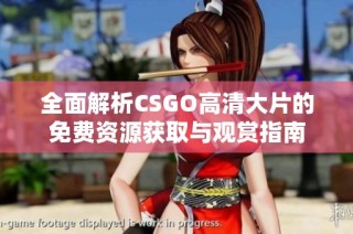 全面解析CSGO高清大片的免费资源获取与观赏指南